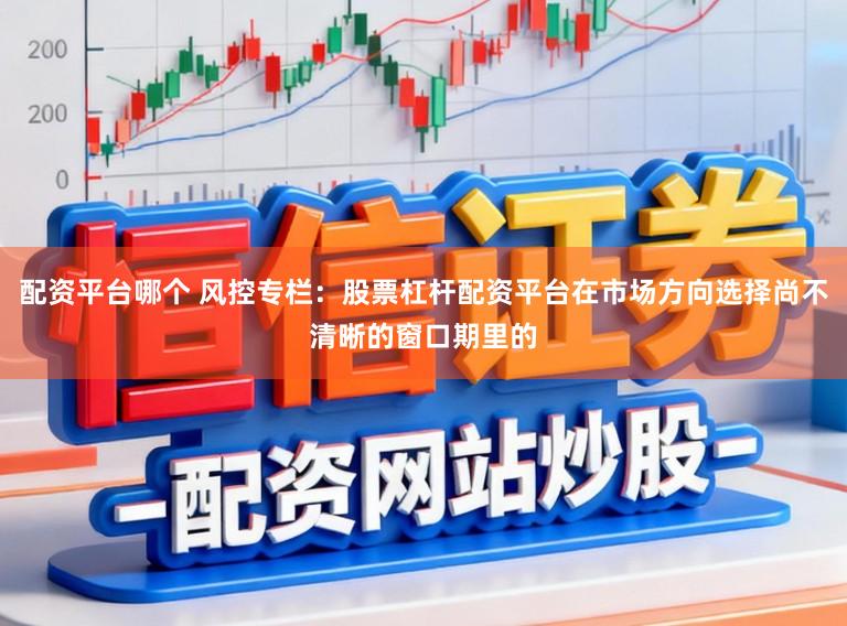 配资平台哪个 风控专栏：股票杠杆配资平台在市场方向选择尚不清晰的窗口期里的
