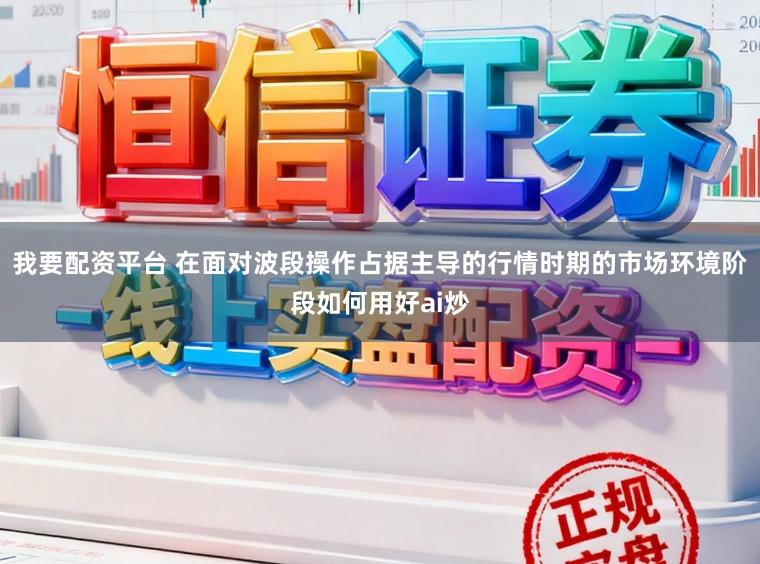 我要配资平台 在面对波段操作占据主导的行情时期的市场环境阶段如何用好ai炒