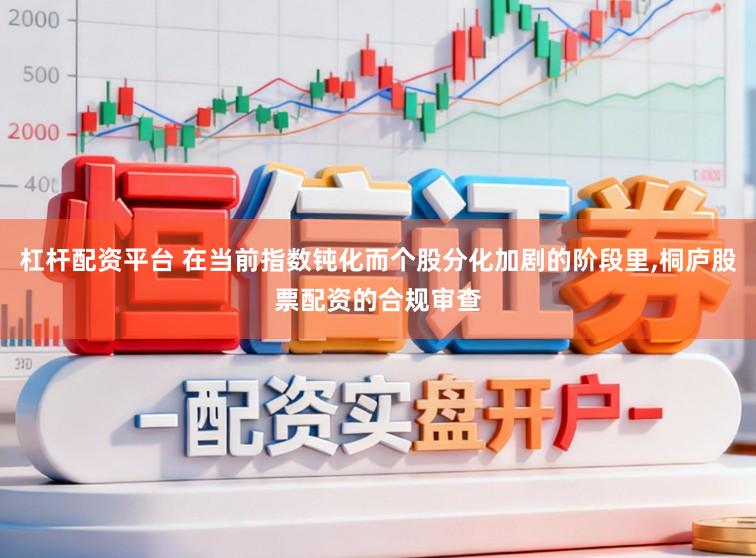 杠杆配资平台 在当前指数钝化而个股分化加剧的阶段里,桐庐股票配资的合规审查