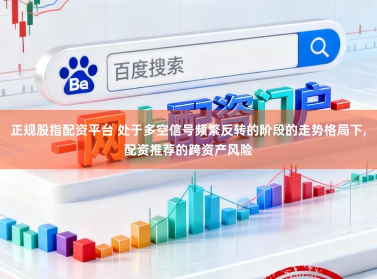 正规股指配资平台 处于多空信号频繁反转的阶段的走势格局下,配资推荐的跨资产风险