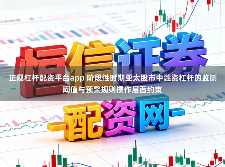 正规杠杆配资平台app 阶段性时期亚太股市中融资杠杆的监测阈值与预警规则操作层面约束