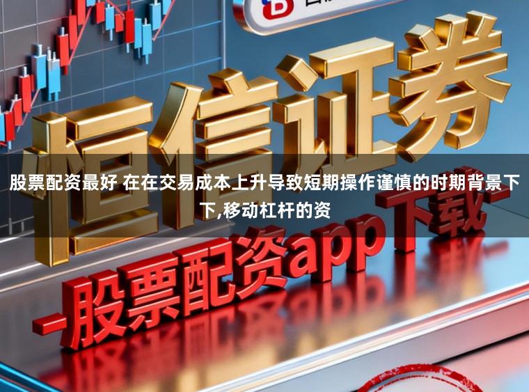 股票配资最好 在在交易成本上升导致短期操作谨慎的时期背景下下,移动杠杆的资