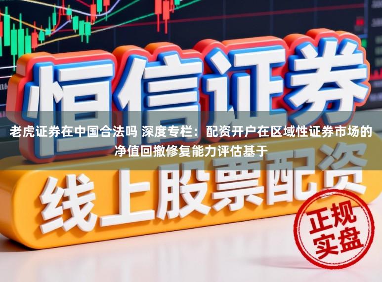 老虎证券在中国合法吗 深度专栏：配资开户在区域性证券市场的净值回撤修复能力评估基于