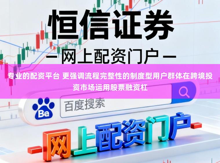 专业的配资平台 更强调流程完整性的制度型用户群体在跨境投资市场运用股票融资杠
