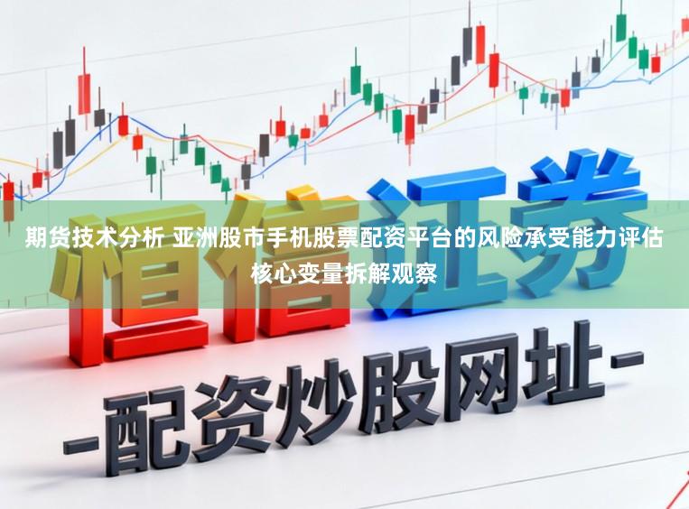 期货技术分析 亚洲股市手机股票配资平台的风险承受能力评估核心变量拆解观察