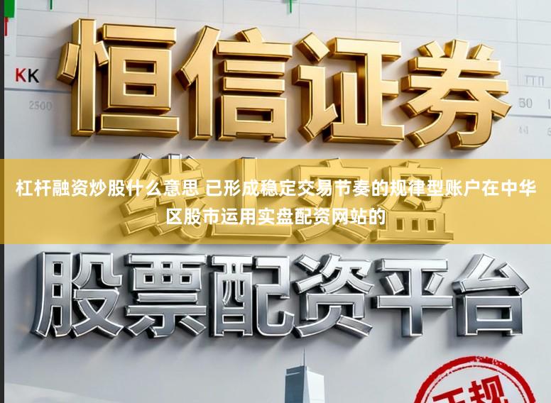杠杆融资炒股什么意思 已形成稳定交易节奏的规律型账户在中华区股市运用实盘配资网站的