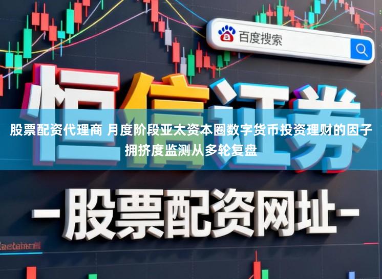 股票配资代理商 月度阶段亚太资本圈数字货币投资理财的因子拥挤度监测从多轮复盘