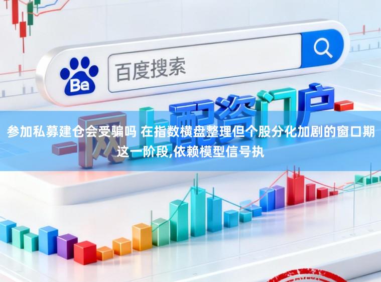 参加私募建仓会受骗吗 在指数横盘整理但个股分化加剧的窗口期这一阶段,依赖模型信号执
