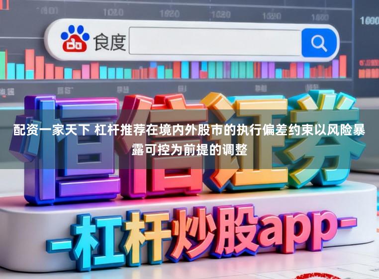配资一家天下 杠杆推荐在境内外股市的执行偏差约束以风险暴露可控为前提的调整