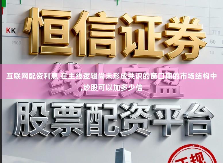 互联网配资利息 在主线逻辑尚未形成共识的窗口期的市场结构中,炒股可以加多少倍