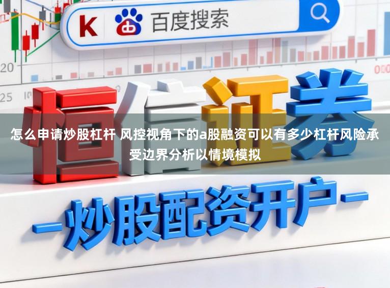 怎么申请炒股杠杆 风控视角下的a股融资可以有多少杠杆风险承受边界分析以情境模拟