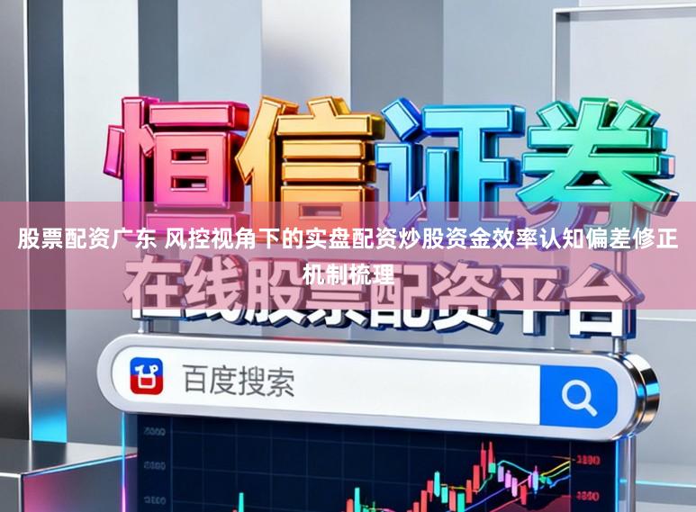 股票配资广东 风控视角下的实盘配资炒股资金效率认知偏差修正机制梳理