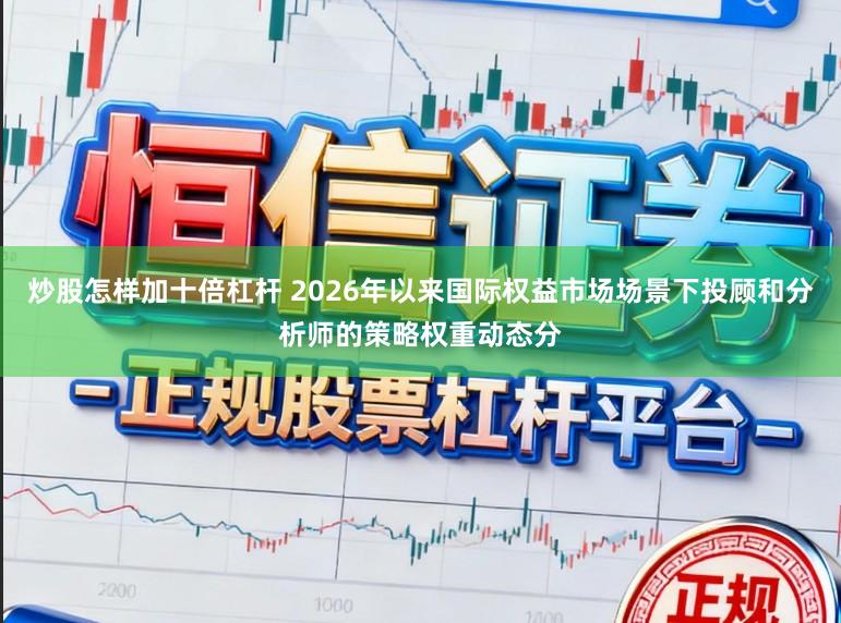 炒股怎样加十倍杠杆 2026年以来国际权益市场场景下投顾和分析师的策略权重动态分