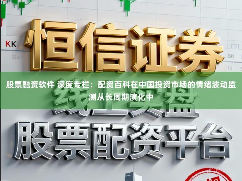 股票融资软件 深度专栏：配资百科在中国投资市场的情绪波动监测从长周期演化中