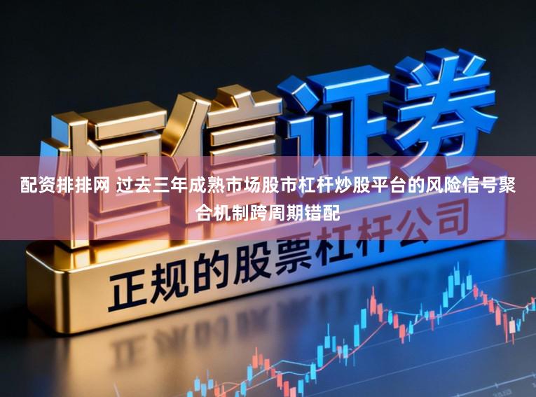 配资排排网 过去三年成熟市场股市杠杆炒股平台的风险信号聚合机制跨周期错配