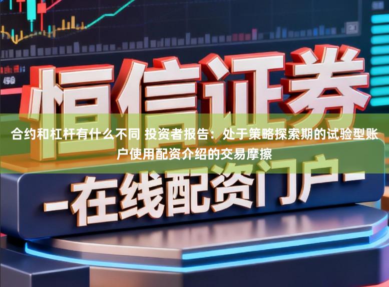 合约和杠杆有什么不同 投资者报告：处于策略探索期的试验型账户使用配资介绍的交易摩擦