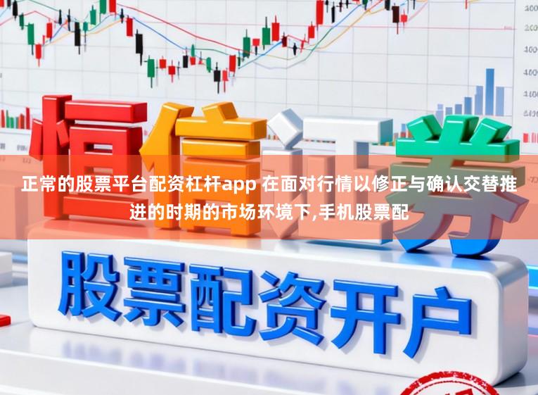 正常的股票平台配资杠杆app 在面对行情以修正与确认交替推进的时期的市场环境下,手机股票配