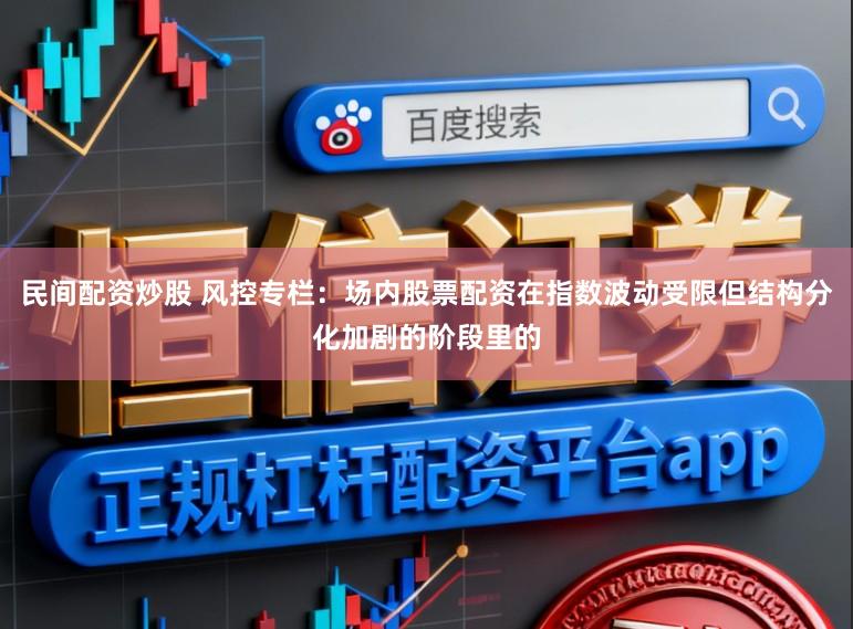 民间配资炒股 风控专栏：场内股票配资在指数波动受限但结构分化加剧的阶段里的
