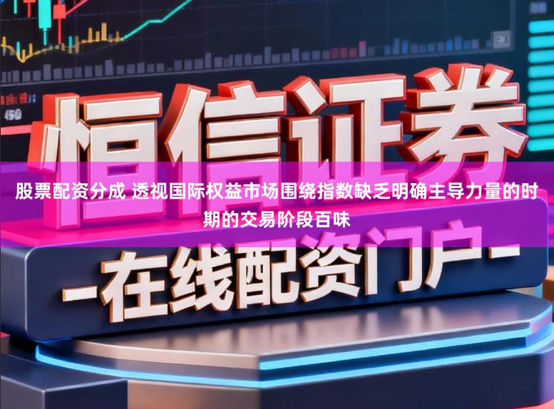 股票配资分成 透视国际权益市场围绕指数缺乏明确主导力量的时期的交易阶段百味