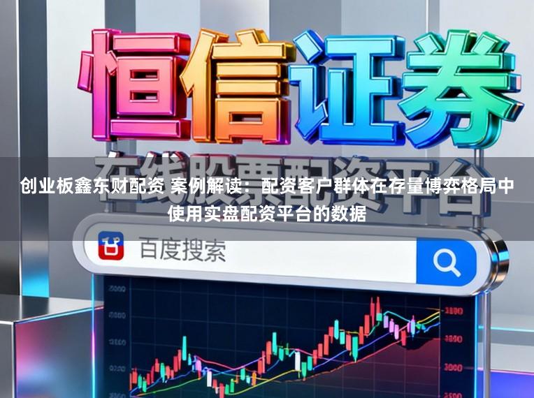 创业板鑫东财配资 案例解读：配资客户群体在存量博弈格局中使用实盘配资平台的数据