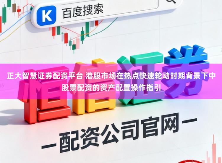 正大智慧证券配资平台 港股市场在热点快速轮动时期背景下中股票配资的资产配置操作指引