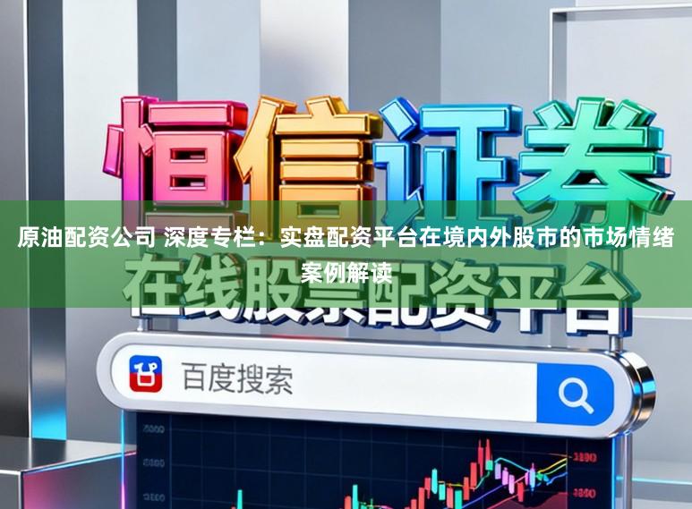 原油配资公司 深度专栏：实盘配资平台在境内外股市的市场情绪案例解读