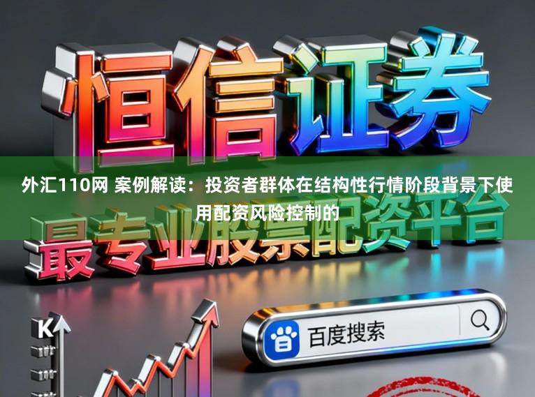 外汇110网 案例解读：投资者群体在结构性行情阶段背景下使用配资风险控制的