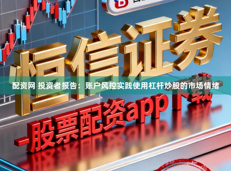 配资网 投资者报告：账户风控实践使用杠杆炒股的市场情绪