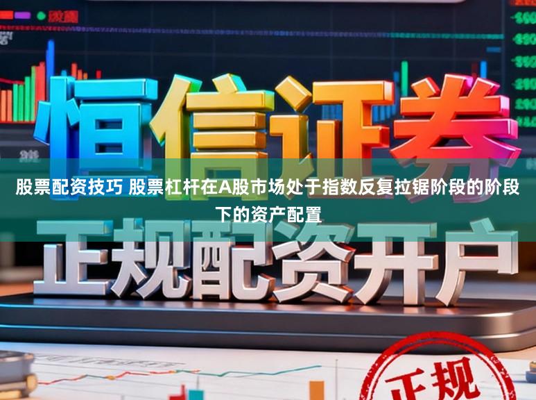股票配资技巧 股票杠杆在A股市场处于指数反复拉锯阶段的阶段下的资产配置