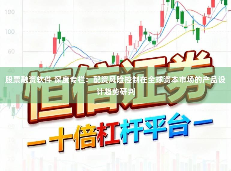 股票融资软件 深度专栏：配资风险控制在全球资本市场的产品设计趋势研判