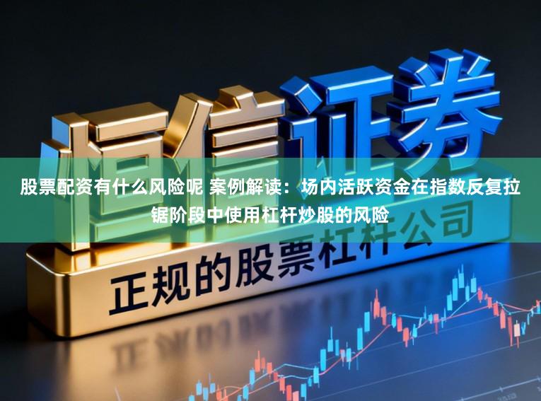 股票配资有什么风险呢 案例解读：场内活跃资金在指数反复拉锯阶段中使用杠杆炒股的风险
