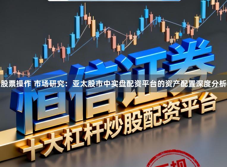 股票操作 市场研究：亚太股市中实盘配资平台的资产配置深度分析