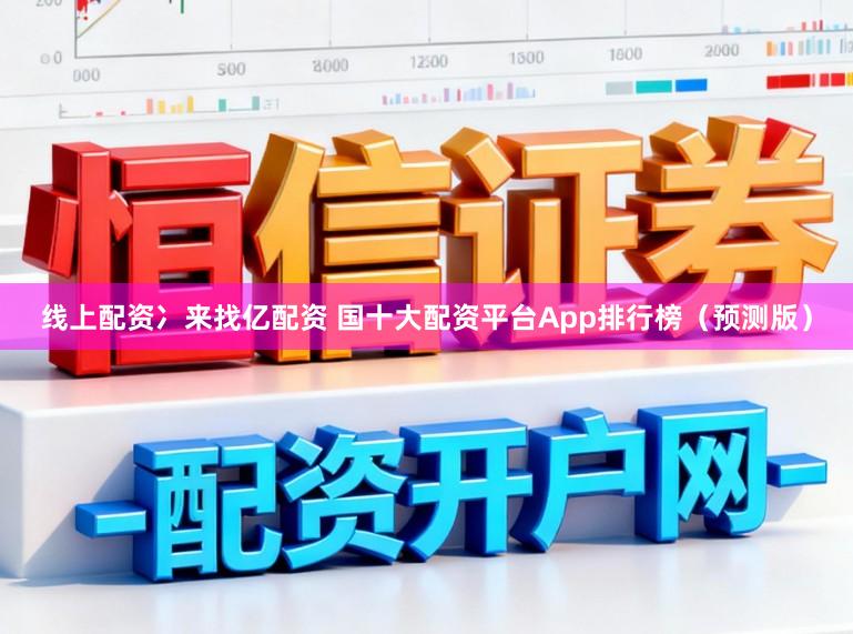 线上配资冫来找亿配资 国十大配资平台App排行榜（预测版）
