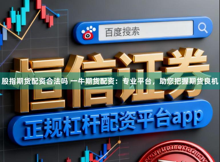 股指期货配资合法吗 一牛期货配资：专业平台，助您把握期货良机