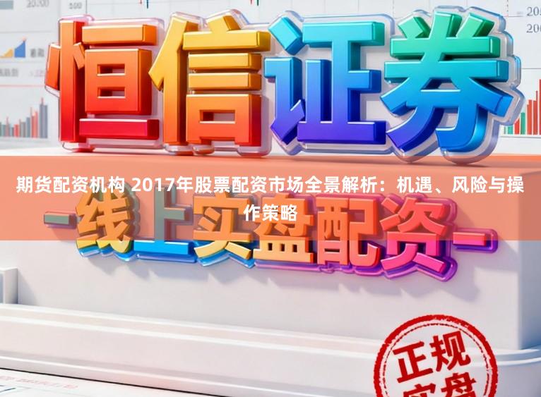 期货配资机构 2017年股票配资市场全景解析：机遇、风险与操作策略