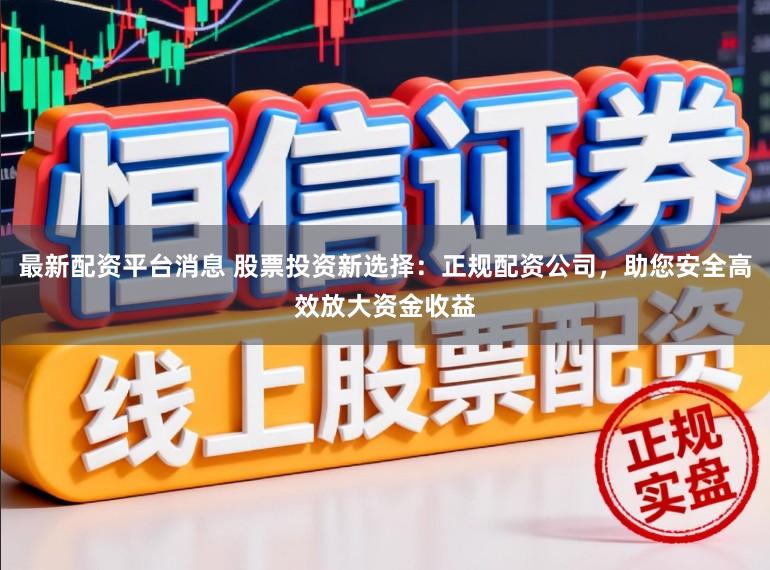 最新配资平台消息 股票投资新选择：正规配资公司，助您安全高效放大资金收益