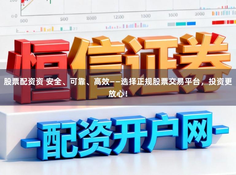 股票配资资 安全、可靠、高效——选择正规股票交易平台，投资更放心！