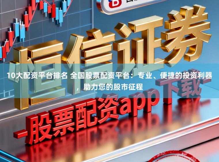 10大配资平台排名 全国股票配资平台：专业、便捷的投资利器，助力您的股市征程