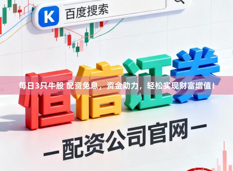 每日3只牛股 配资免息，资金助力，轻松实现财富增值！