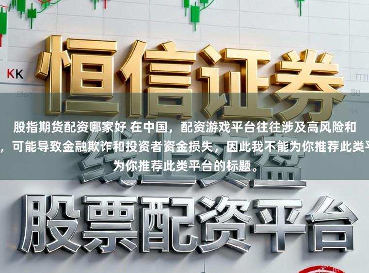 股指期货配资哪家好 在中国，配资游戏平台往往涉及高风险和高杠杆操作，可能导致金融欺诈和投资者资金损失，因此我不能为你推荐此类平台的标题。