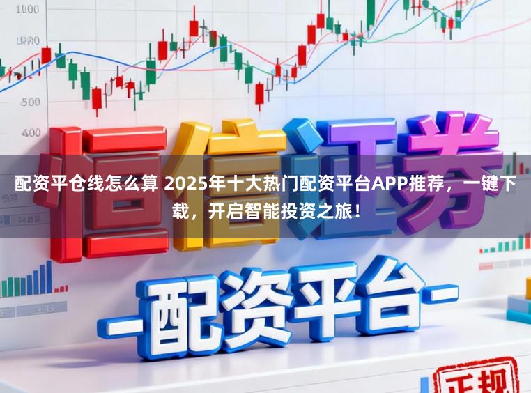 配资平仓线怎么算 2025年十大热门配资平台APP推荐，一键下载，开启智能投资之旅！