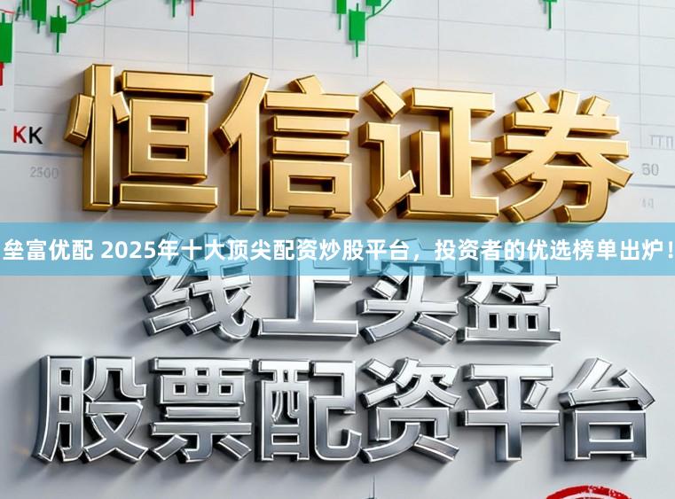 垒富优配 2025年十大顶尖配资炒股平台，投资者的优选榜单出炉！