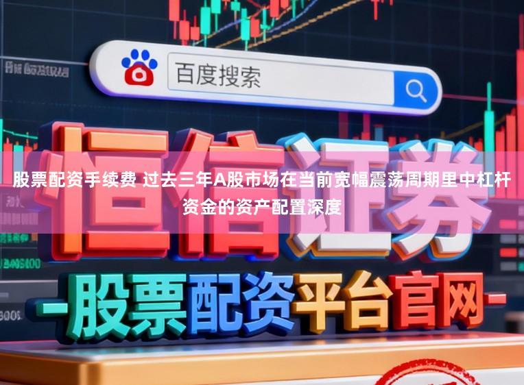 股票配资手续费 过去三年A股市场在当前宽幅震荡周期里中杠杆资金的资产配置深度