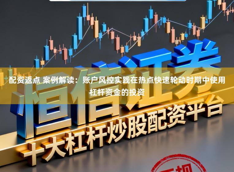 配资返点 案例解读：账户风控实践在热点快速轮动时期中使用杠杆资金的投资