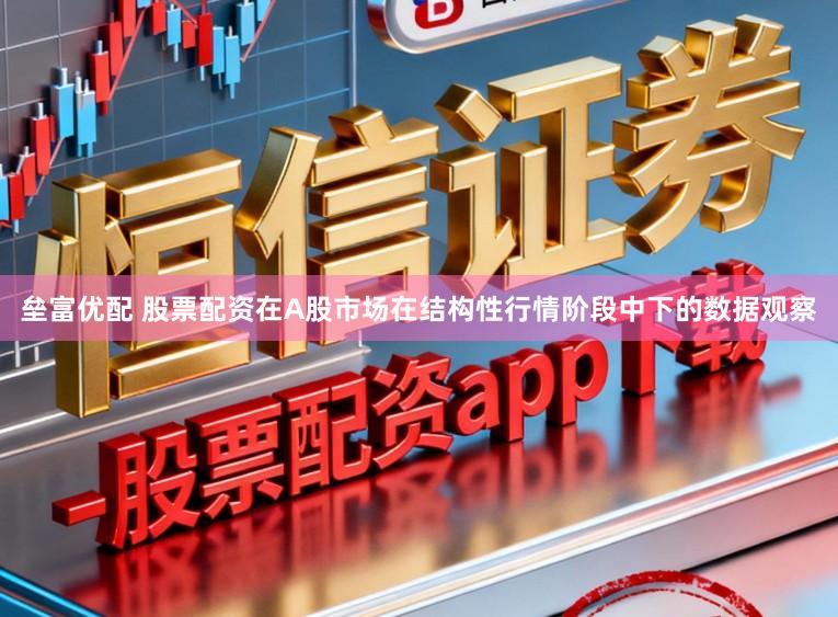 垒富优配 股票配资在A股市场在结构性行情阶段中下的数据观察