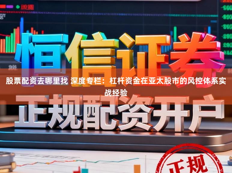 股票配资去哪里找 深度专栏：杠杆资金在亚太股市的风控体系实战经验