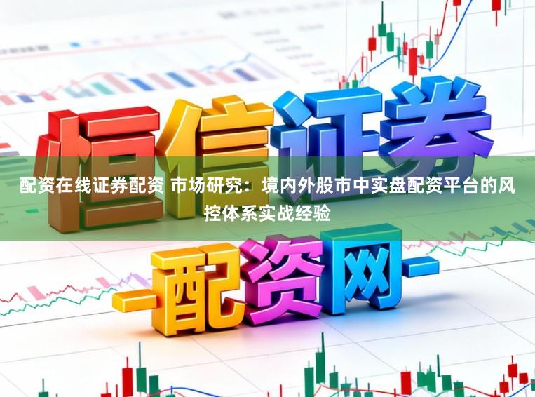 配资在线证券配资 市场研究：境内外股市中实盘配资平台的风控体系实战经验