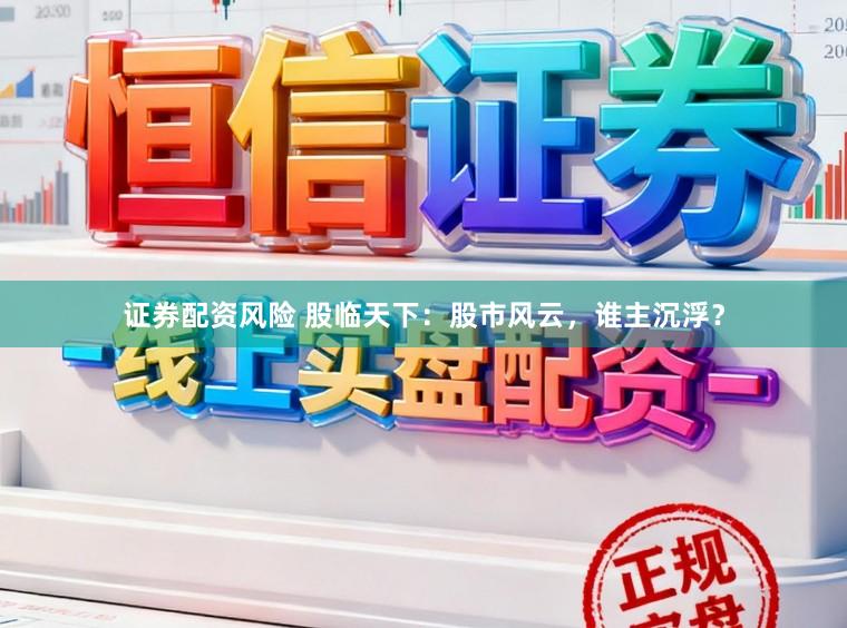 证券配资风险 股临天下：股市风云，谁主沉浮？