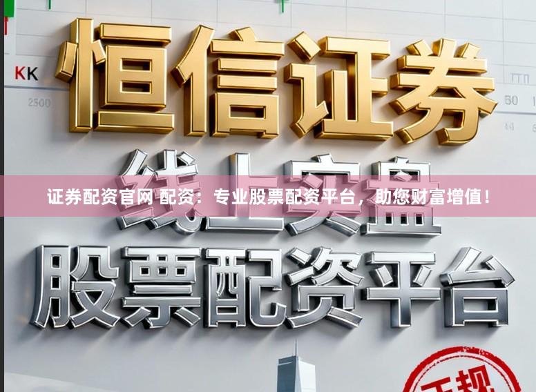 证券配资官网 配资：专业股票配资平台，助您财富增值！