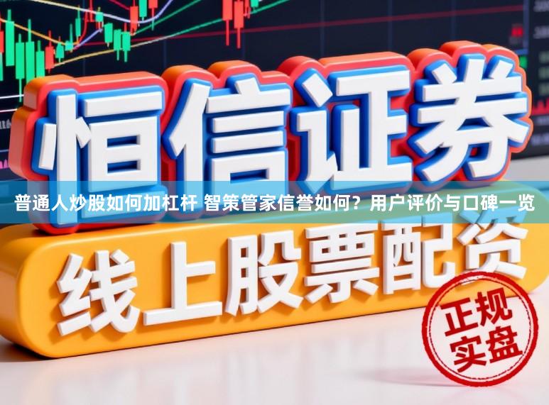 普通人炒股如何加杠杆 智策管家信誉如何？用户评价与口碑一览